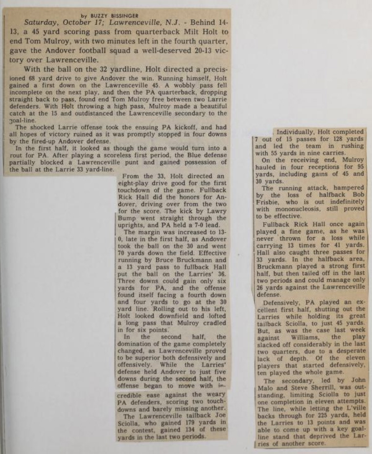 A Phillipian article by Buzz Bissinger about the Lawrenceville game. “With the ball on the 32 yardline, Holt directed a precisioned 68 yard drive to give Andover the win,” Bissinger wrote.